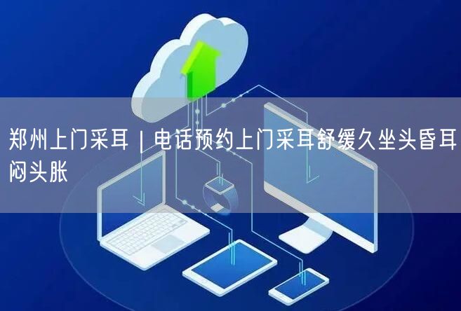 郑州上门采耳｜电话预约上门采耳舒缓久坐头昏耳闷头胀