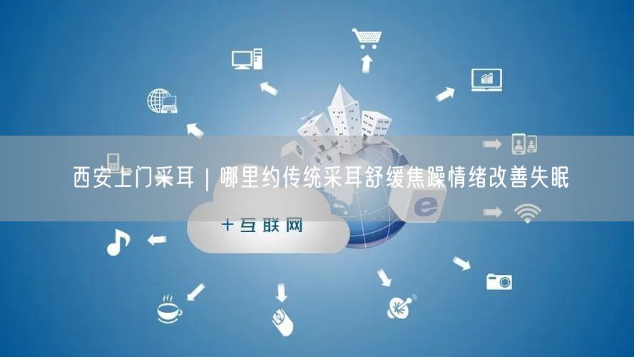 西安上门采耳｜哪里约传统采耳舒缓焦躁情绪改善失眠
