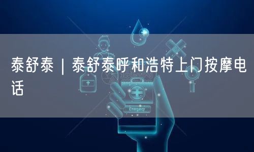 泰舒泰｜泰舒泰呼和浩特上门按摩电话