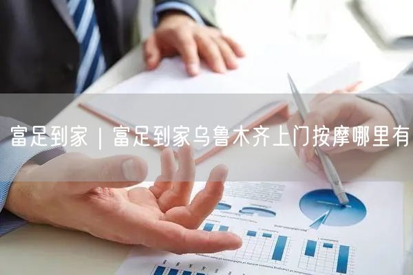 富足到家｜富足到家乌鲁木齐上门按摩哪里有