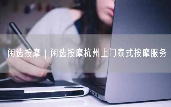 闲选按摩｜闲选按摩杭州上门泰式按摩服务
