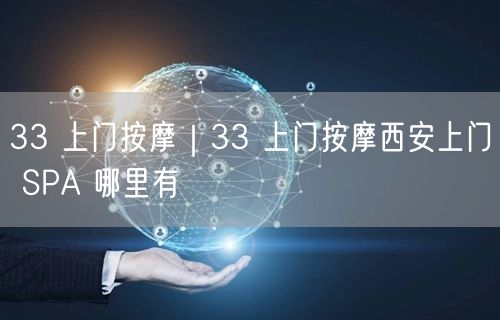 33 上门按摩｜33 上门按摩西安上门 SPA 哪里有