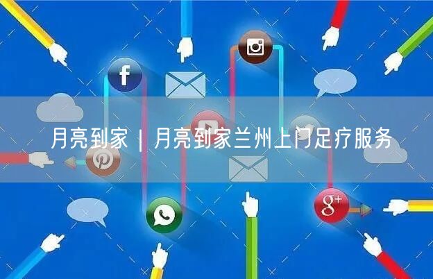 月亮到家｜月亮到家兰州上门足疗服务