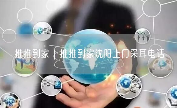 推推到家｜推推到家沈阳上门采耳电话