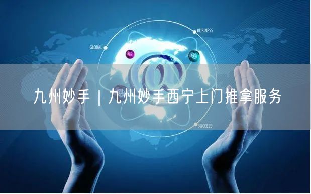 九州妙手｜九州妙手西宁上门推拿服务