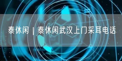 泰休闲｜泰休闲武汉上门采耳电话