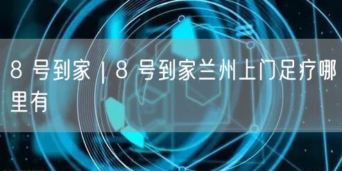 8 号到家｜8 号到家兰州上门足疗哪里有