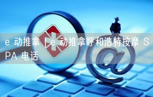 e 动推拿｜e 动推拿呼和浩特按摩 SPA 电话