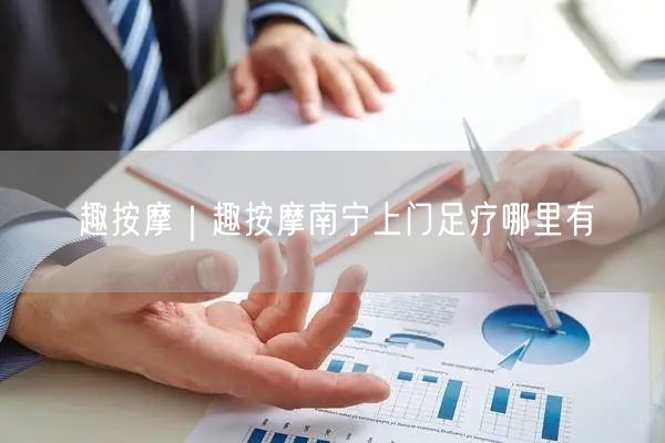 趣按摩｜趣按摩南宁上门足疗哪里有