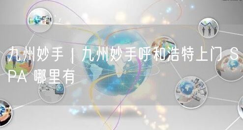 九州妙手｜九州妙手呼和浩特上门 SPA 哪里有
