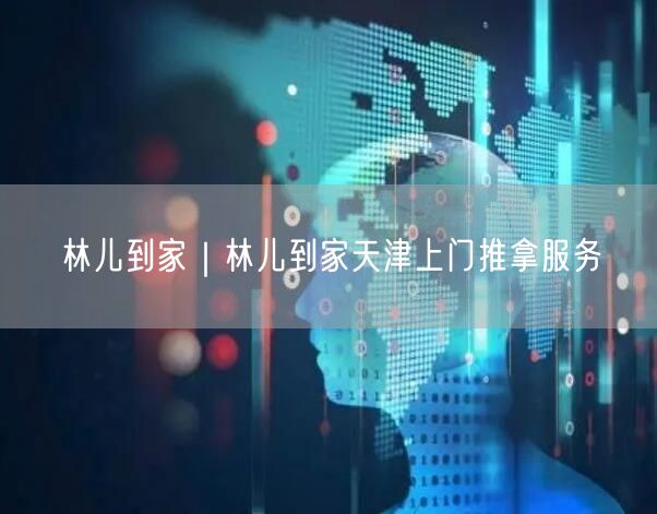 林儿到家｜林儿到家天津上门推拿服务
