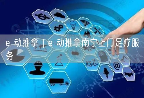 e 动推拿｜e 动推拿南宁上门足疗服务