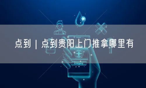 点到｜点到贵阳上门推拿哪里有