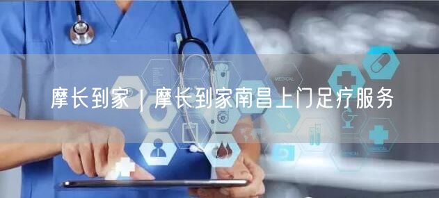 摩长到家｜摩长到家南昌上门足疗服务