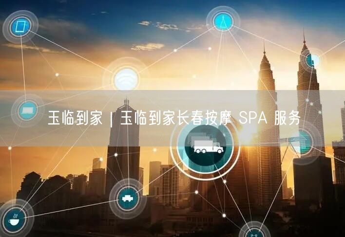 玉临到家｜玉临到家长春按摩 SPA 服务