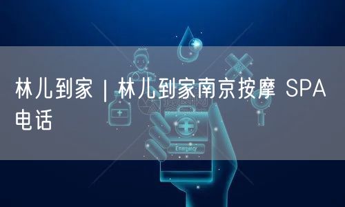 林儿到家｜林儿到家南京按摩 SPA 电话