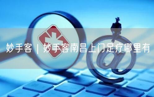 妙手客｜妙手客南昌上门足疗哪里有