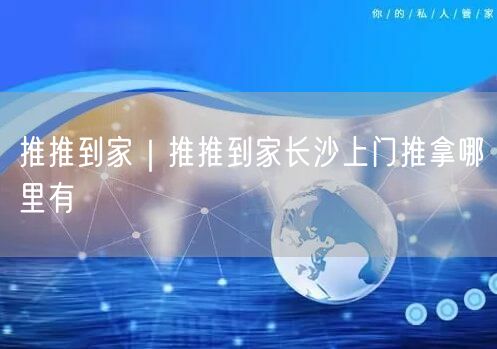 推推到家｜推推到家长沙上门推拿哪里有