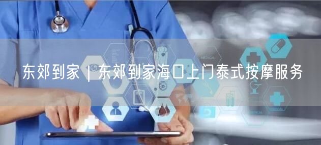 东郊到家｜东郊到家海口上门泰式按摩服务