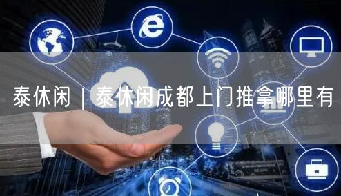 泰休闲｜泰休闲成都上门推拿哪里有