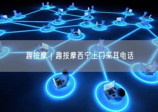 趣按摩｜趣按摩西宁上门采耳电话