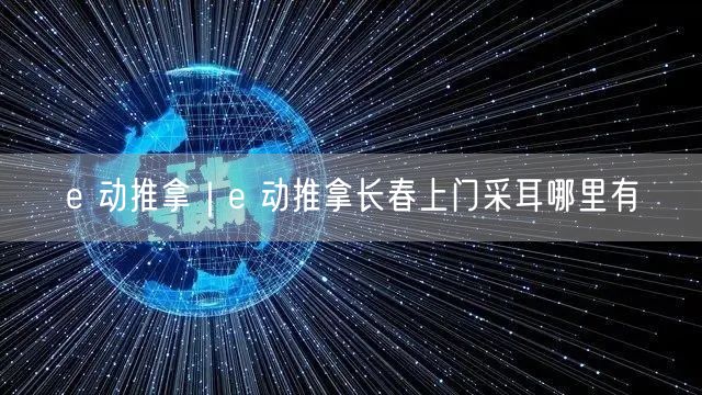 e 动推拿｜e 动推拿长春上门采耳哪里有
