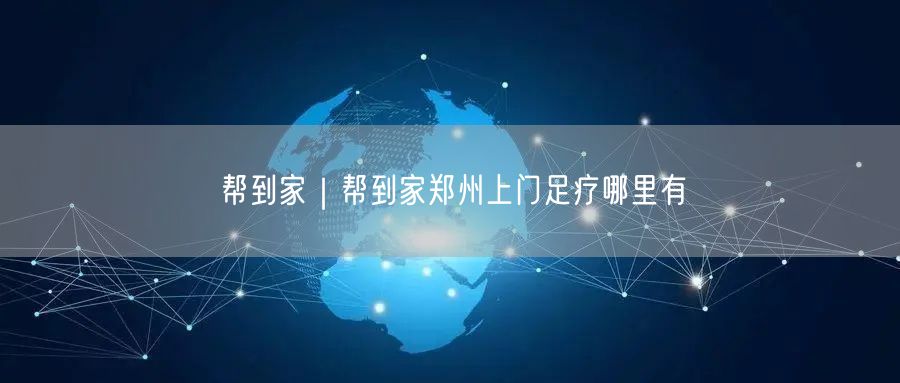 帮到家｜帮到家郑州上门足疗哪里有