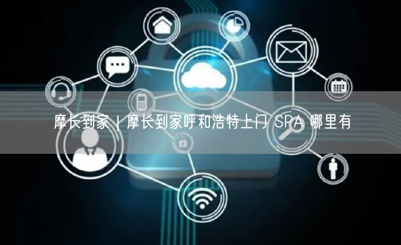 摩长到家｜摩长到家呼和浩特上门 SPA 哪里有