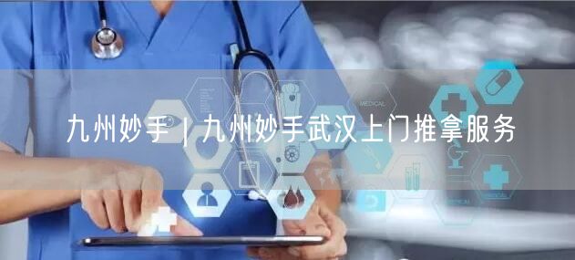 九州妙手｜九州妙手武汉上门推拿服务