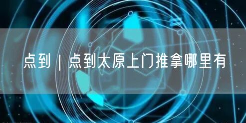 点到｜点到太原上门推拿哪里有